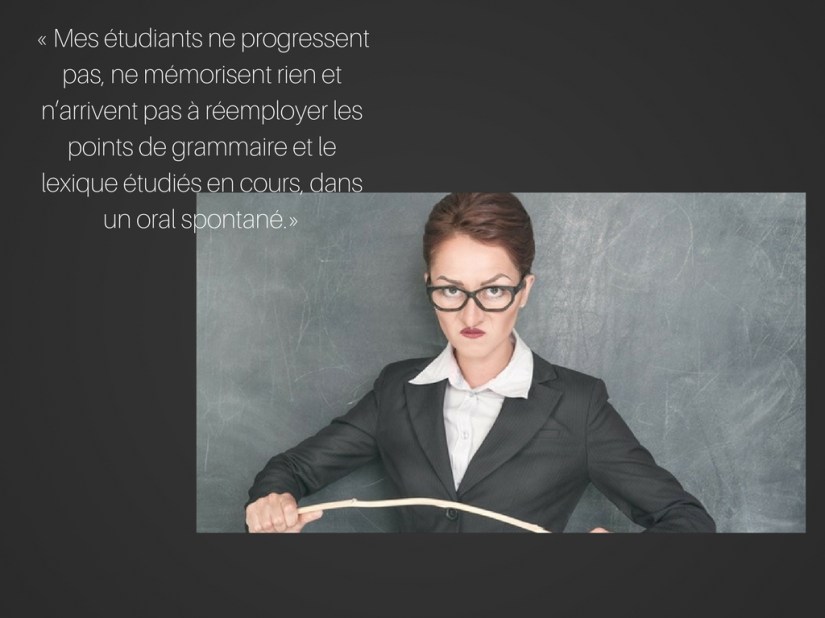« Mes étudiants ne progressent pas, ils ne mémorisent rien et n_arrivent pas à réemployer les points de grammaire et le lexique étudiés en cours, dans un oral spontané.
